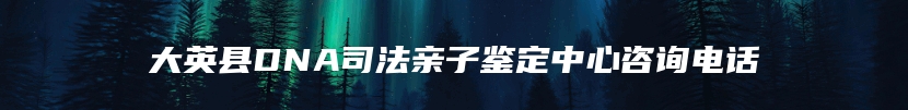 大英县DNA司法亲子鉴定中心咨询电话