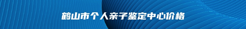 鹤山市个人亲子鉴定中心价格