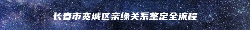 长春市宽城区亲缘关系鉴定全流程