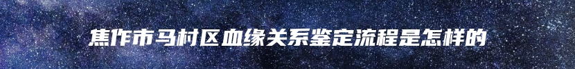 焦作市马村区血缘关系鉴定流程是怎样的