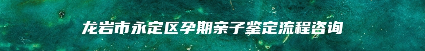 龙岩市永定区孕期亲子鉴定流程咨询