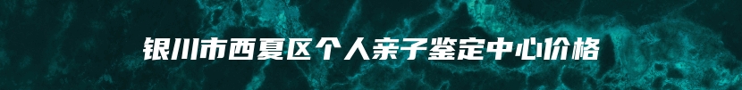 银川市西夏区个人亲子鉴定中心价格