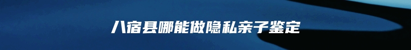 八宿县哪能做隐私亲子鉴定