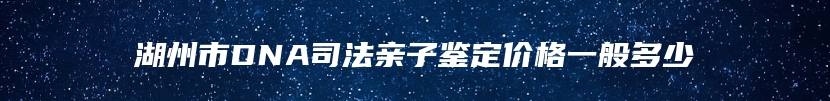 湖州市DNA司法亲子鉴定价格一般多少