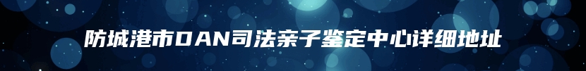 防城港市DAN司法亲子鉴定中心详细地址