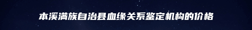 本溪满族自治县血缘关系鉴定机构的价格