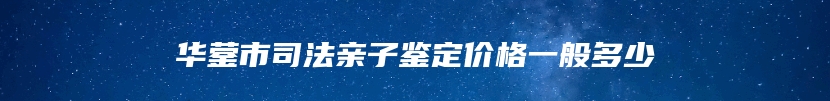 华蓥市司法亲子鉴定价格一般多少