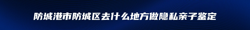 防城港市防城区去什么地方做隐私亲子鉴定