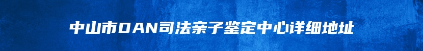 中山市DAN司法亲子鉴定中心详细地址