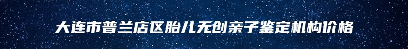 大连市普兰店区胎儿无创亲子鉴定机构价格