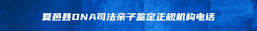 夏邑县DNA司法亲子鉴定正规机构电话