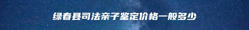 绿春县司法亲子鉴定价格一般多少
