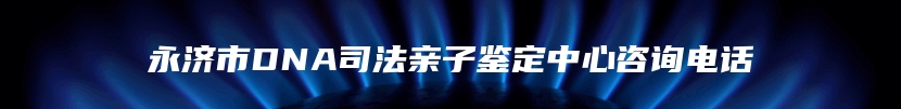 永济市DNA司法亲子鉴定中心咨询电话