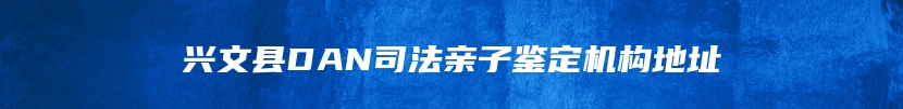 兴文县DAN司法亲子鉴定机构地址