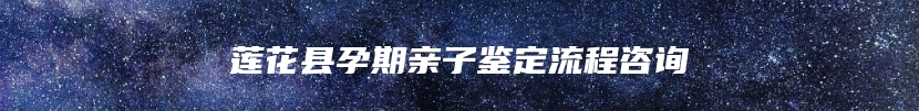 莲花县孕期亲子鉴定流程咨询