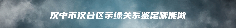 汉中市汉台区亲缘关系鉴定哪能做