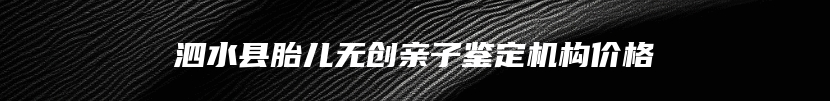泗水县胎儿无创亲子鉴定机构价格