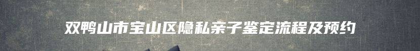 双鸭山市宝山区隐私亲子鉴定流程及预约