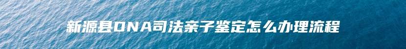 新源县DNA司法亲子鉴定怎么办理流程