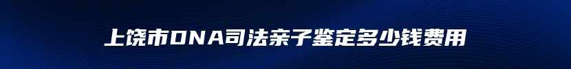 上饶市DNA司法亲子鉴定多少钱费用