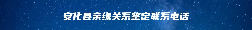 安化县亲缘关系鉴定联系电话