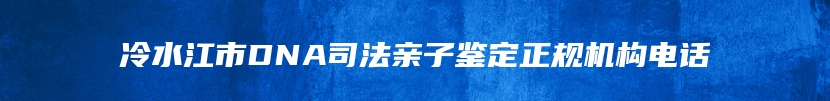 冷水江市DNA司法亲子鉴定正规机构电话