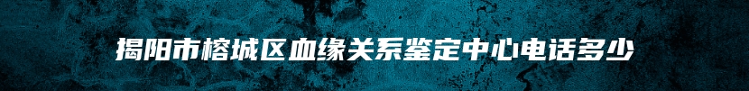 揭阳市榕城区血缘关系鉴定中心电话多少