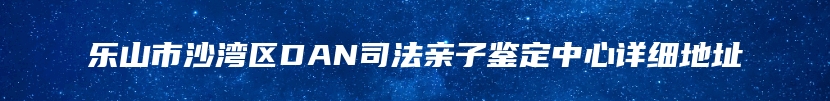 乐山市沙湾区DAN司法亲子鉴定中心详细地址