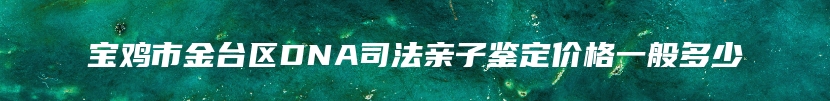 宝鸡市金台区DNA司法亲子鉴定价格一般多少