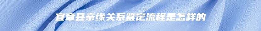 宜章县亲缘关系鉴定流程是怎样的