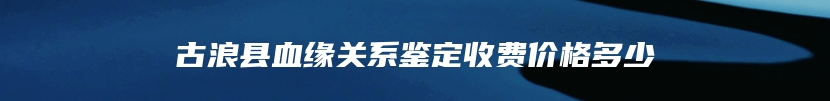 古浪县血缘关系鉴定收费价格多少