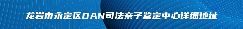 龙岩市永定区DAN司法亲子鉴定中心详细地址