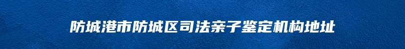 防城港市防城区司法亲子鉴定机构地址