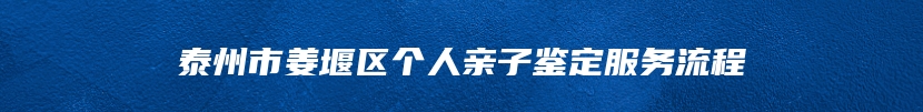 泰州市姜堰区个人亲子鉴定服务流程