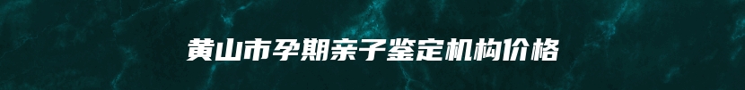 黄山市孕期亲子鉴定机构价格