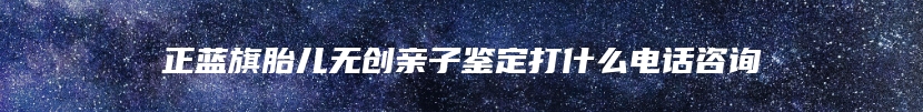 正蓝旗胎儿无创亲子鉴定打什么电话咨询