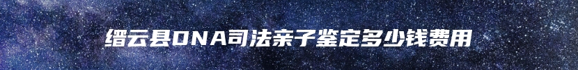 缙云县DNA司法亲子鉴定多少钱费用