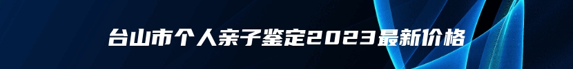 台山市个人亲子鉴定2023最新价格