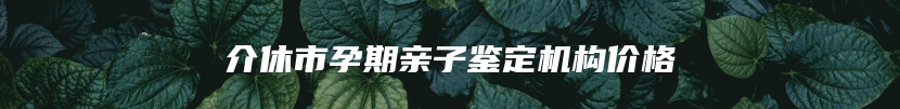 介休市孕期亲子鉴定机构价格