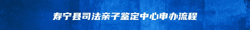 寿宁县司法亲子鉴定中心申办流程