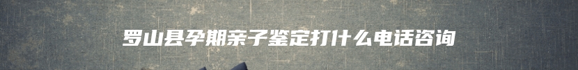 罗山县孕期亲子鉴定打什么电话咨询