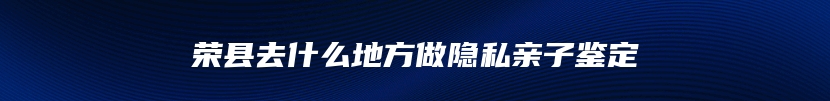 荣县去什么地方做隐私亲子鉴定