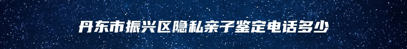 丹东市振兴区隐私亲子鉴定电话多少