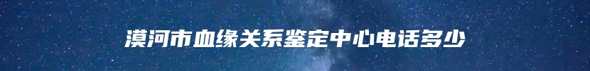 漠河市血缘关系鉴定中心电话多少