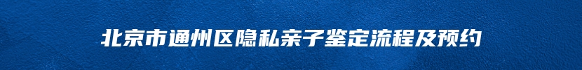 北京市通州区隐私亲子鉴定流程及预约