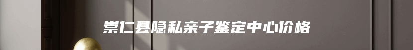 崇仁县隐私亲子鉴定中心价格