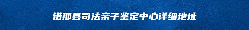 错那县司法亲子鉴定中心详细地址