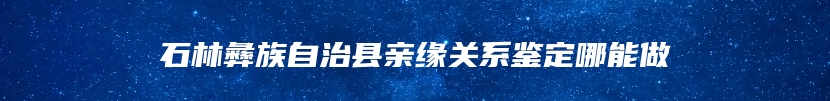 石林彝族自治县亲缘关系鉴定哪能做
