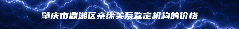 肇庆市鼎湖区亲缘关系鉴定机构的价格