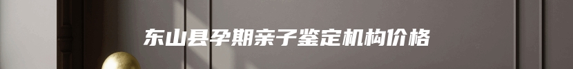 东山县孕期亲子鉴定机构价格